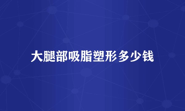 大腿部吸脂塑形多少钱