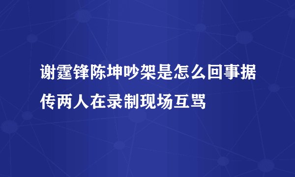 谢霆锋陈坤吵架是怎么回事据传两人在录制现场互骂