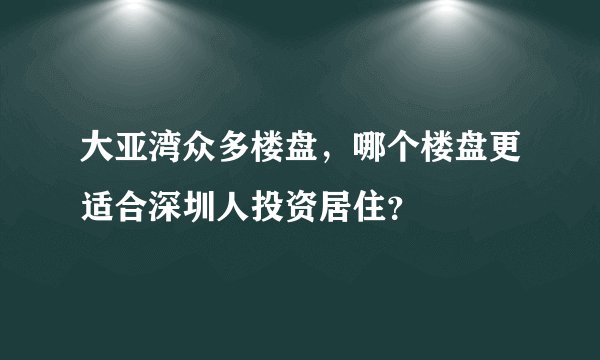 大亚湾众多楼盘,哪个楼盘更适合深圳人投资居住?