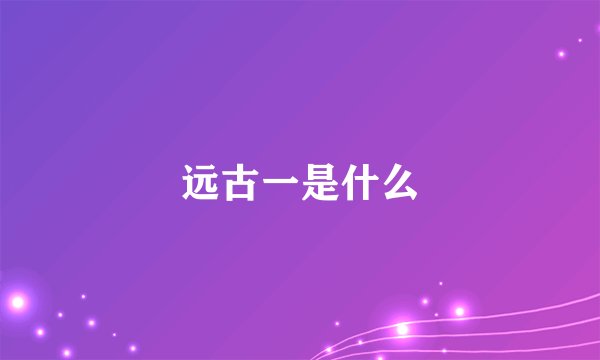 远古一是什么