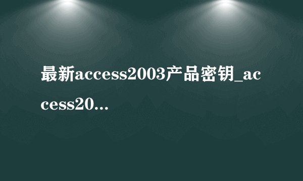 最新access2003产品密钥_access2003激活密钥免费