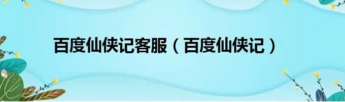 百度仙侠记客服（百度仙侠记）