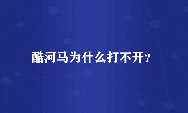酷河马为什么打不开？