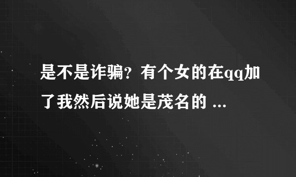 是不是诈骗？有个女的在qq加了我然后说她是茂名的 给我的电话是东莞的 搜她微信发现是深圳的 男的