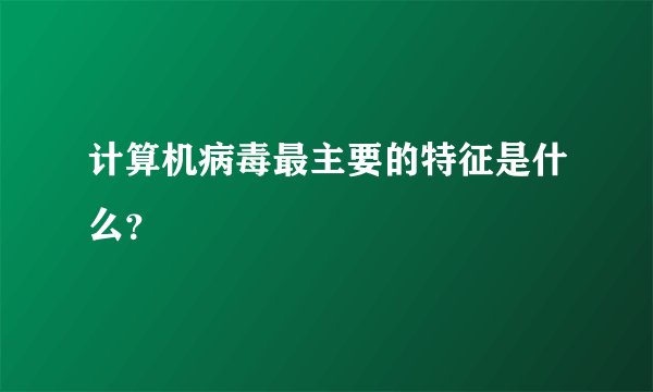 计算机病毒最主要的特征是什么？