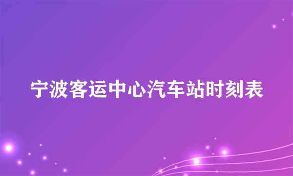 宁波客运中心汽车站时刻表
