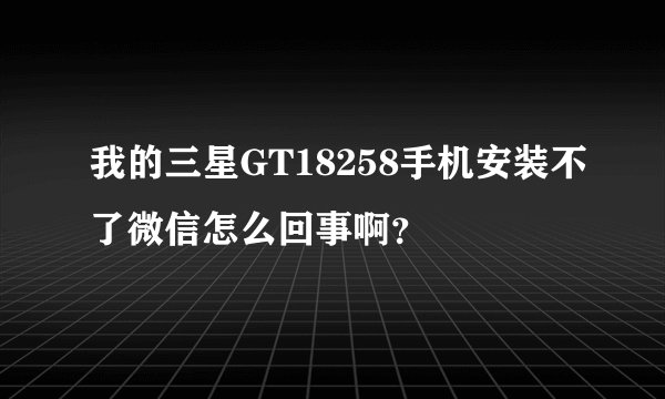 我的三星GT18258手机安装不了微信怎么回事啊？