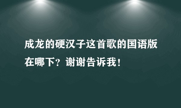 成龙的硬汉子这首歌的国语版在哪下？谢谢告诉我！
