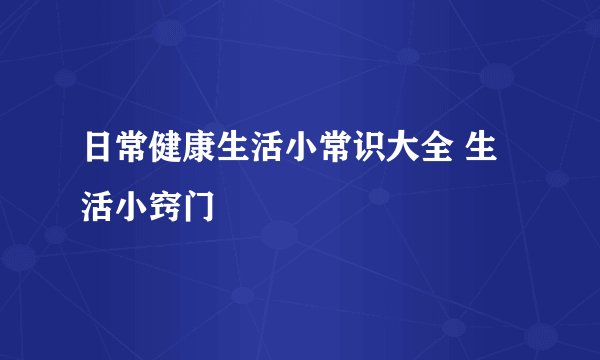 日常健康生活小常识大全 生活小窍门