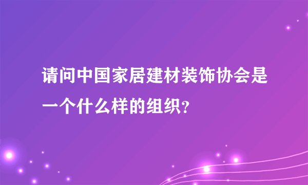 请问中国家居建材装饰协会是一个什么样的组织？