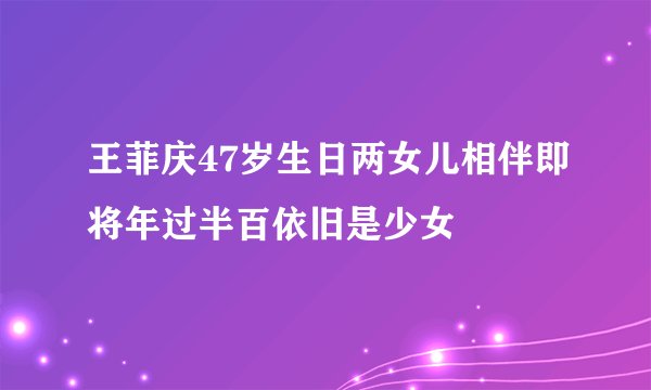 王菲庆47岁生日两女儿相伴即将年过半百依旧是少女