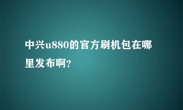 中兴u880的官方刷机包在哪里发布啊?