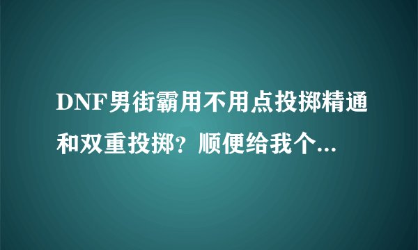 DNF男街霸用不用点投掷精通和双重投掷?顺便给我个男街霸的刷图点