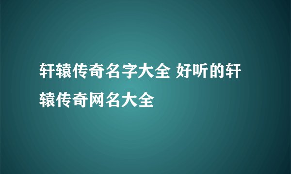 轩辕传奇名字大全 好听的轩辕传奇网名大全