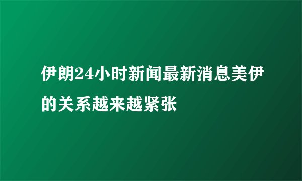 伊朗24小时新闻最新消息美伊的关系越来越紧张