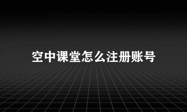空中课堂怎么注册账号