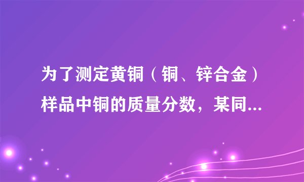 为了测定黄铜(铜、锌合金)样品中铜的质量分数,某同学称取一定质量的黄铜样品,粉碎后放入烧杯中,逐滴加入稀硫酸至不再产生气泡为止,记录反应前后物质的质量,如下表,试计算(忽略气体放出时带走的水蒸气质量):
