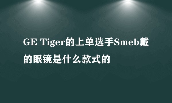 GE Tiger的上单选手Smeb戴的眼镜是什么款式的