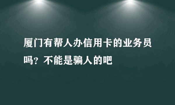 厦门有帮人办信用卡的业务员吗？不能是骗人的吧