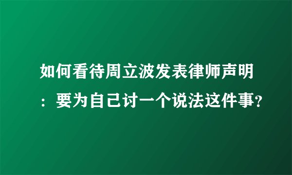 如何看待周立波发表律师声明：要为自己讨一个说法这件事？