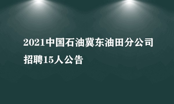 2021中国石油冀东油田分公司招聘15人公告