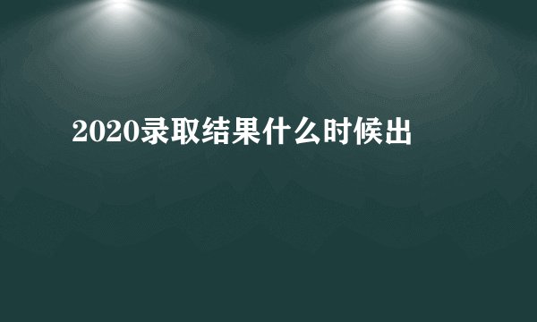 2020录取结果什么时候出