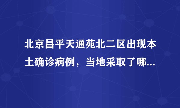 北京昌平天通苑北二区出现本土确诊病例，当地采取了哪些防疫措施？