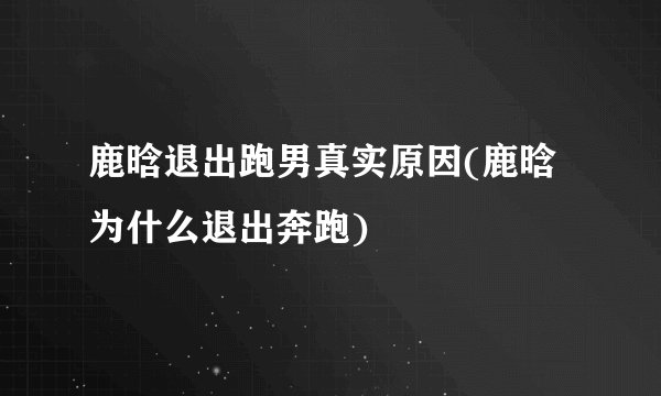 鹿晗退出跑男真实原因(鹿晗为什么退出奔跑)