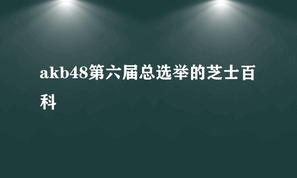 akb48第六届总选举的芝士百科