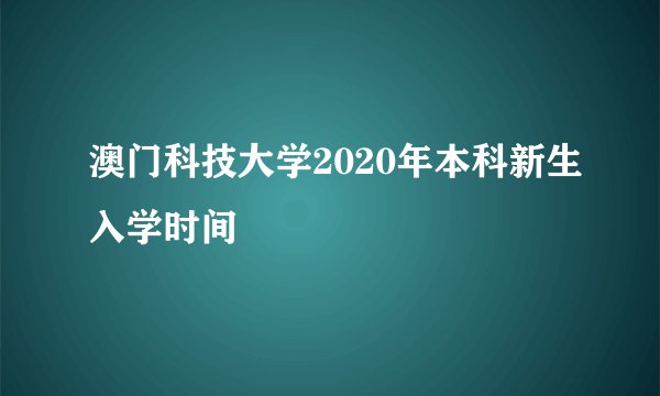 澳门科技大学2020年本科新生入学时间