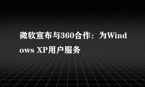 微软宣布与360合作：为Windows XP用户服务