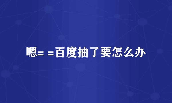 嗯= =百度抽了要怎么办