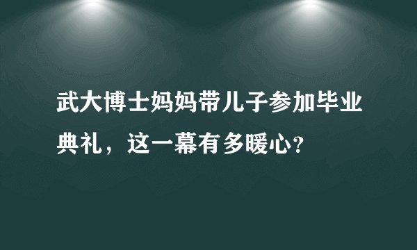 武大博士妈妈带儿子参加毕业典礼，这一幕有多暖心？
