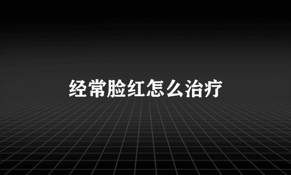 经常脸红怎么治疗