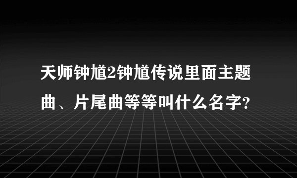 天师钟馗2钟馗传说里面主题曲、片尾曲等等叫什么名字?