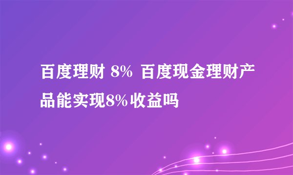 百度理财 8% 百度现金理财产品能实现8%收益吗