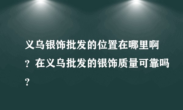 义乌银饰批发的位置在哪里啊？在义乌批发的银饰质量可靠吗？