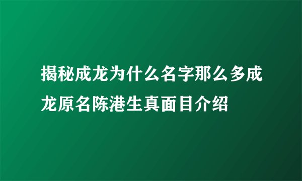 揭秘成龙为什么名字那么多成龙原名陈港生真面目介绍