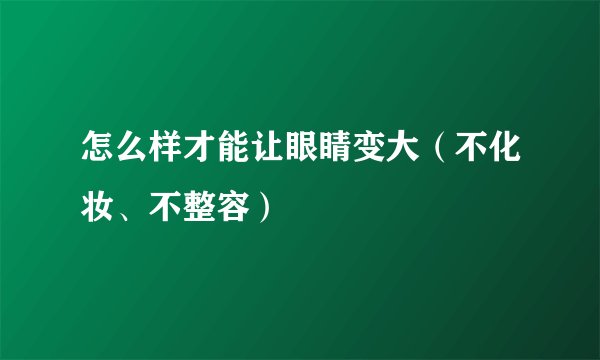 怎么样才能让眼睛变大（不化妆、不整容）