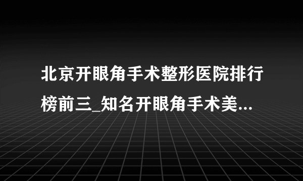 北京开眼角手术整形医院排行榜前三_知名开眼角手术美容整形医院排名【附价格】