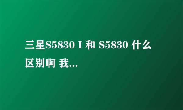 三星S5830 I 和 S5830 什么区别啊 我的是 三星 S5830 ZCKPB GTs5830 I 国行2？