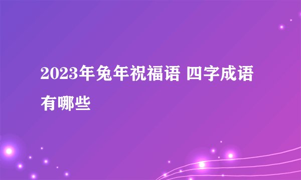 2023年兔年祝福语 四字成语有哪些