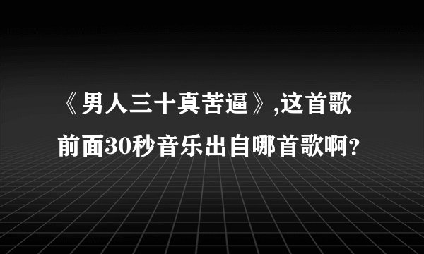 《男人三十真苦逼》,这首歌前面30秒音乐出自哪首歌啊？