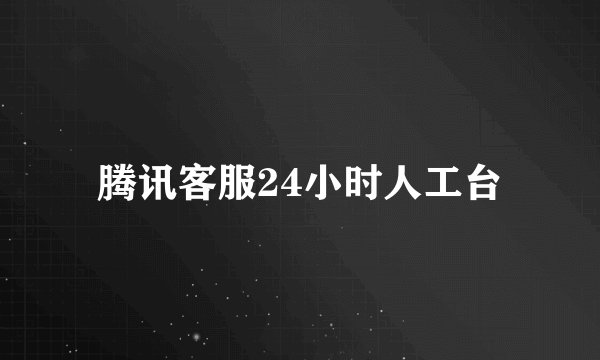 腾讯客服24小时人工台