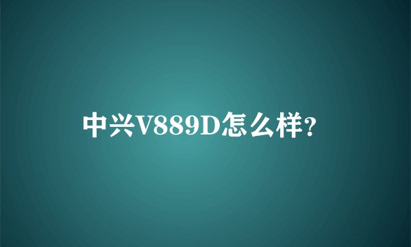 中兴V889D怎么样?