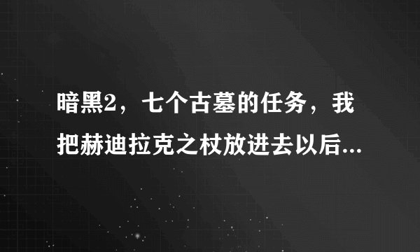 暗黑2，七个古墓的任务，我把赫迪拉克之杖放进去以后没有门出现