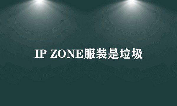 IP ZONE服装是垃圾