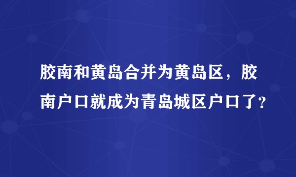 胶南和黄岛合并为黄岛区，胶南户口就成为青岛城区户口了？