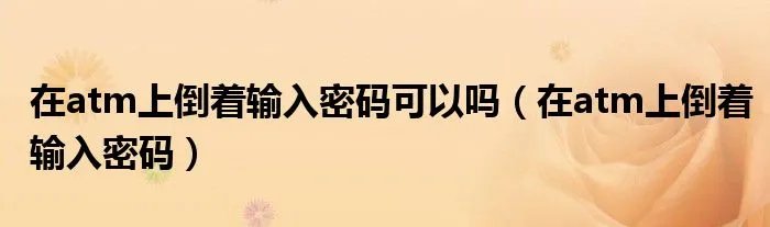 在atm上倒着输入密码可以吗（在atm上倒着输入密码）