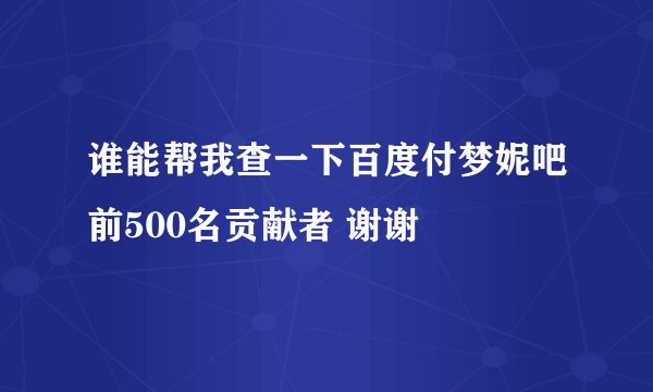 谁能帮我查一下百度付梦妮吧前500名贡献者 谢谢